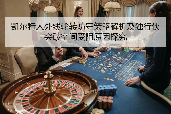 凯尔特人外线轮转防守策略解析及独行侠突破空间受阻原因探究