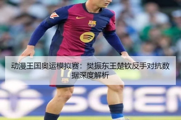 动漫王国奥运模拟赛：樊振东王楚钦反手对抗数据深度解析