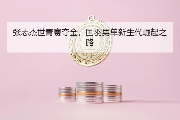 张志杰世青赛夺金，国羽男单新生代崛起之路