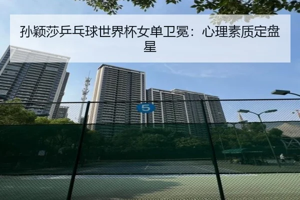 孙颖莎乒乓球世界杯女单卫冕：心理素质定盘星