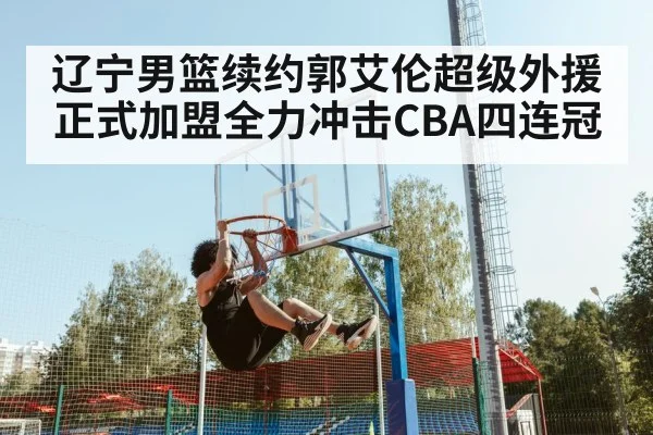 辽宁男篮续约郭艾伦超级外援正式加盟全力冲击CBA四连冠