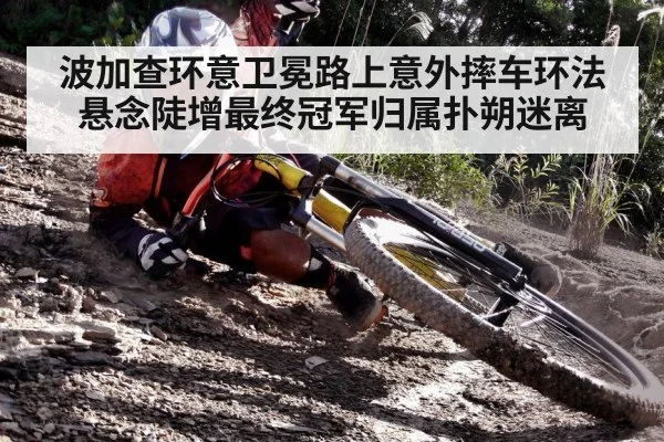 波加查环意卫冕路上意外摔车环法悬念陡增最终冠军归属扑朔迷离