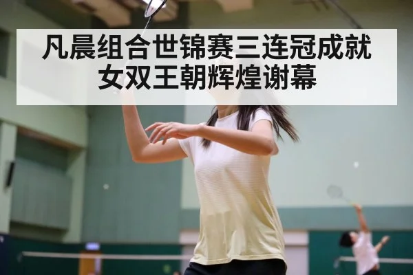 凡晨组合世锦赛三连冠成就女双王朝辉煌谢幕