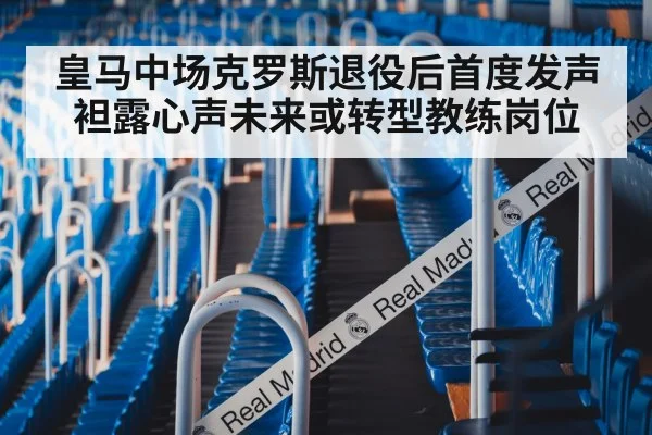 皇马中场克罗斯退役后首度发声袒露心声未来或转型教练岗位
