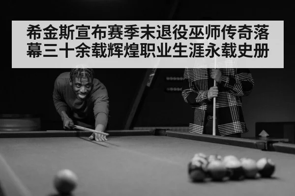 希金斯宣布赛季末退役巫师传奇落幕三十余载辉煌职业生涯永载史册
