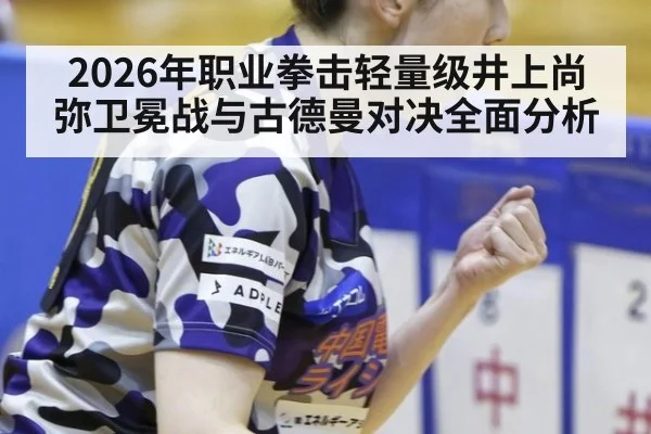 2026年职业拳击轻量级井上尚弥卫冕战与古德曼对决全面分析
